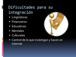 Dificultades para su integraciónLingüísticosFinancierosEducativosMentalesCulturalesControl de lo que investigan y hacen en internet