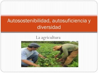 La agricultura
Autosostenibilidad, autosuficiencia y
diversidad
 
