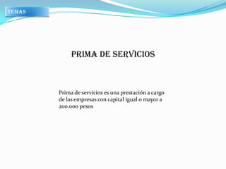 TEMAS




             PRIMA DE SERVICIOS



        Prima de servicios es una prestación a cargo
        de las empresas con capital igual o mayor a
        200.000 pesos
 