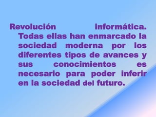 Revolución          informática.
  Todas ellas han enmarcado la
  sociedad moderna por los
  diferentes tipos de avances y
  sus     conocimientos       es
  necesario para poder inferir
  en la sociedad del futuro.
 