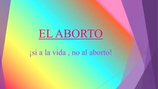 EL ABORTO 
¡si a la vida , no al aborto! 
 