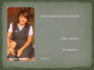 JESSICA MARIA MANTILLA DUARTE                                    TEMA : ABORTO                                       INFORMATICA  20/10/10         
