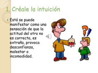 1. Créale la intuición
   Está se puede
    manifestar como una
    sensación de que la
    actitud del otro no
    es correcta, es
    extraña, provoca
    desconfianza,
    malestar o
    incomodidad.
 