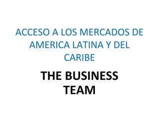 ACCESO A LOS MERCADOS DE
AMERICA LATINA Y DEL
CARIBE
THE BUSINESS
TEAM
 
