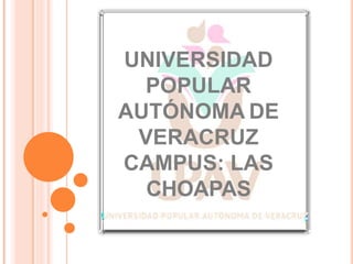 UNIVERSIDAD
POPULAR
AUTÓNOMA DE
VERACRUZ
CAMPUS: LAS
CHOAPAS
 
