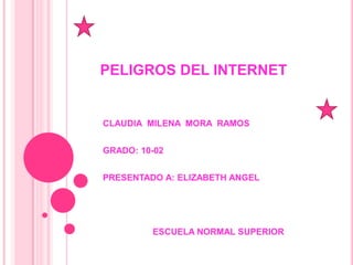 PELIGROS DEL INTERNET


CLAUDIA MILENA MORA RAMOS


GRADO: 10-02


PRESENTADO A: ELIZABETH ANGEL




         ESCUELA NORMAL SUPERIOR
 
