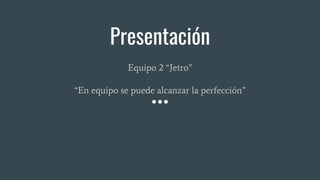 Presentación
Equipo 2 “Jetro”
“En equipo se puede alcanzar la perfección”
 
