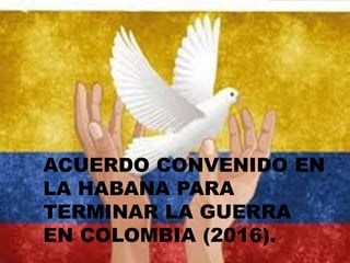 ACUERDO CONVENIDO EN
LA HABANA PARA
TERMINAR LA GUERRA
EN COLOMBIA (2016).
 