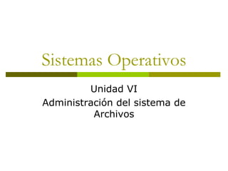 Sistemas Operativos
Unidad VI
Administración del sistema de
Archivos
 