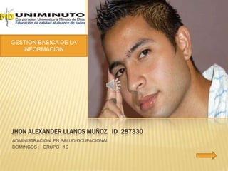JHON ALEXANDER LLANOS MUÑOZ ID 287330
ADMINISTRACION EN SALUD OCUPACIONAL
DOMINGOS : GRUPO 1C
GESTION BASICA DE LA
INFORMACION
 