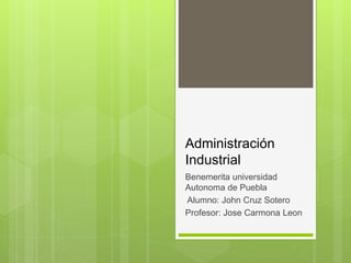 Administración
Industrial
Benemerita universidad
Autonoma de Puebla
Alumno: John Cruz Sotero
Profesor: Jose Carmona Leon
 