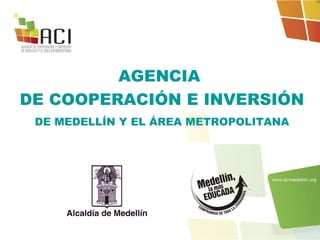 AGENCIA  DE COOPERACIÓN E INVERSIÓN  DE MEDELLÍN Y EL ÁREA METROPOLITANA 