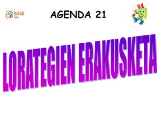 AGENDA 21LORATEGIEN ERAKUSKETA