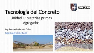 Tecnología del Concreto
Unidad II: Materias primas
Agregados
Ing. Fernando Garnica Cuba
fjgarnica@ucsp.edu.pe
1
 