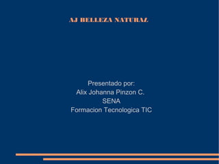 AJ BELLEZA NATURAL




     Presentado por:
 Alix Johanna Pinzon C.
          SENA
Formacion Tecnologica TIC
 