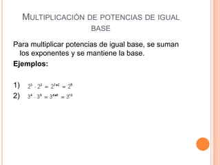 MULTIPLICACIÓN DE POTENCIAS DE IGUAL
                       BASE

Para multiplicar potencias de igual base, se suman
  los exponentes y se mantiene la base.
Ejemplos:

1)
2)
 