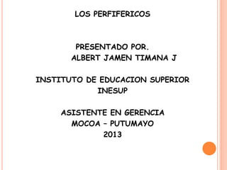 LOS PERFIFERICOS
PRESENTADO POR.
ALBERT JAMEN TIMANA J
INSTITUTO DE EDUCACION SUPERIOR
INESUP
ASISTENTE EN GERENCIA
MOCOA – PUTUMAYO
2013
 