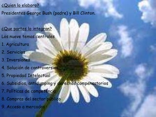 ¿Quien lo elaboro?Presidentes George Bush (padre) y Bill Clinton.¿Que partes lo integran?Los nueve temas centrales 1. Agricultura 2. Servicios 3. Inversiones 4. Solución de controversias 5. Propiedad Intelectual 6. Subsidios, antidumping y derechos compensatorios 7. Políticas de competencia 8. Compras del sector público 9. Acceso a mercados 