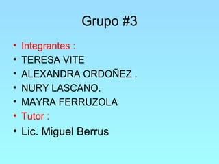 Grupo #3 
• Integrantes : 
• TERESA VITE 
• ALEXANDRA ORDOÑEZ . 
• NURY LASCANO. 
• MAYRA FERRUZOLA 
• Tutor : 
• Lic. Miguel Berrus 
 