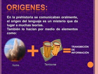 ORIGENES:En la prehistoria se comunicaban oralmente, el origen del lenguaje es un misterio que da lugar a muchas teorías. También lo hacían por medio de elementos como:  TRANSMICIÓN DE INFORMACIÓNTamboreshumo
