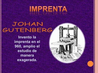 IMPRENTAJOHANGUTENBERGInvento la imprenta en el 960, amplio el estudio de manera exagerada.