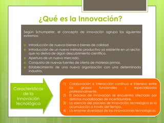 ¿Qué es la Innovación?
     Según Schumpeter, el concepto de innovación agrupa los siguientes
     extremos:

        Int...