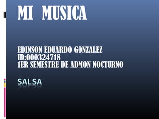 MI MUSICA
EDINSON EDUARDO GONZALEZ
ID:000324718
1ER SEMESTRE DE ADMON NOCTURNO
 