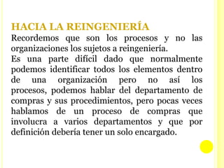 Tienen dificultades en tener un producto final. Formas de identificarlos son:Extenso intercambio de información, redundancia de datos  tecleo repetido. Es causado por la fragmentación arbitraria de un proceso natural.Inventarios, reservas y otros activos. Existen debido a incertidumbres en los procesos internos y externos. Estas reservas no solo suelen ser de materiales, también son de personal  o recursos financieros.Alta relación de comprobación y control con valor agregado. Fragmentación. Existen procesos internos que no dan valor agregado al producto pero si afectan su costo y calidad final.