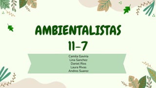 AMBIENTALISTAS
11-7
Camila Gaviria
Lina Sanchez
Daniel Rios
Laura Rivas
Andres Suarez
 