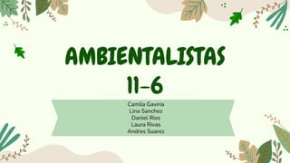 AMBIENTALISTAS
11-6
Camila Gaviria
Lina Sanchez
Daniel Rios
Laura Rivas
Andres Suarez
 