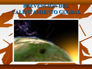 PREVENCIÓN DELPREVENCIÓN DEL
CALENTAMIENTO GLOBALCALENTAMIENTO GLOBAL
 