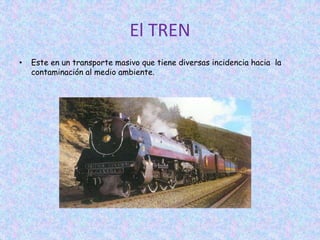 El TREN
• Este en un transporte masivo que tiene diversas incidencia hacia la
contaminación al medio ambiente.
 