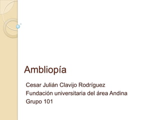 Ambliopía
Cesar Julián Clavijo Rodríguez
Fundación universitaria del área Andina
Grupo 101
 