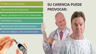Problemas prostáticos.
Alteraciones de la glucosa.
Mayor predisposición a las infecciones.
Debilidad muscular.
Alteraciones del sistema nervioso.
Falta de reflejos y de concentración
SU CARENCIA PUEDE
PROVOCAR:
 