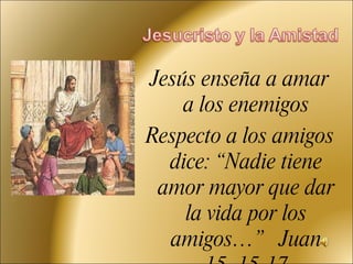 Jesús enseña a amar a los enemigos Respecto a los amigos dice: “Nadie tiene amor mayor que dar la vida por los amigos…”  Juan 15, 15-17 