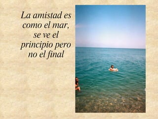 La amistad es como el mar, se ve el principio pero no el final 