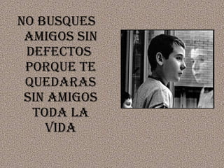 No busques amigos sin defectos  porque te quedaras sin amigos toda la vida 