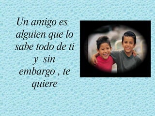 Un amigo es alguien que lo sabe todo de ti y  sin embargo , te quiere 