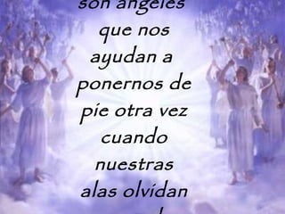 Los amigos son ángeles  que nos ayudan a  ponernos de pie otra vez cuando nuestras alas olvidan como volar. 