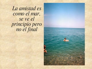 La amistad es como el mar, se ve el principio pero no el final 
