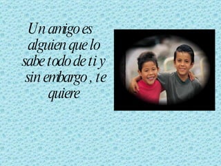 Un amigo es alguien que lo sabe todo de ti y  sin embargo , te quiere 