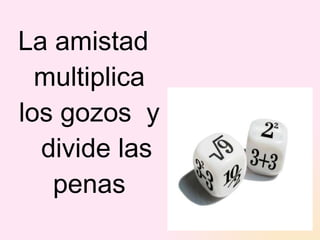 La amistad multiplica los gozos  y  divide las penas 