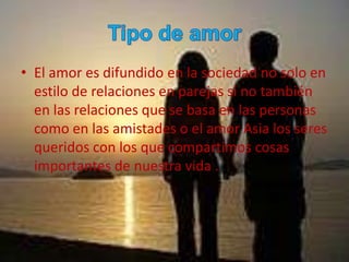 • El amor es difundido en la sociedad no solo en
  estilo de relaciones en parejas si no también
  en las relaciones que se basa en las personas
  como en las amistades o el amor Asia los seres
  queridos con los que compartimos cosas
  importantes de nuestra vida .
 