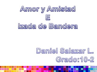 Amor y Amistad E Izada de Bandera Daniel Salazar L. Grado:10-2 
