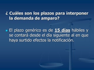 ¿ Cuáles son los plazos para interponer
la demanda de amparo?
 El plazo genérico es de 15 días hábiles y
se contará desde el día siguiente al en que
haya surtido efectos la notificación.
 