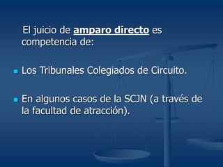 El juicio de amparo directo es
competencia de:
 Los Tribunales Colegiados de Circuito.
 En algunos casos de la SCJN (a través de
la facultad de atracción).
 