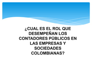 ¿CUAL ES EL ROL QUE
   DESEMPEÑAN LOS
CONTADORES PÚBLICOS EN
    LAS EMPRESAS Y
      SOCIEDADES
     COLOMBIANAS?
 
