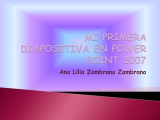 MI PRIMERA DIAPOSITIVA EN POWER POINT 2007 Ana Lilia Zambrano Zambrano 