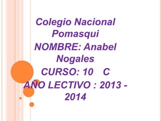 Colegio Nacional
Pomasqui
NOMBRE: Anabel
Nogales
CURSO: 10 C
AÑO LECTIVO : 2013 -
2014
 