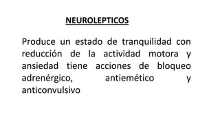 NEUROLEPTICOS
Produce un estado de tranquilidad con
reducción de la actividad motora y
ansiedad tiene acciones de bloqueo
adrenérgico, antiemético y
anticonvulsivo
 